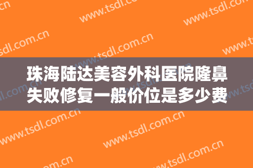 珠海陆达美容外科医院隆鼻失败修复一般价位是多少费用?可靠吗?(珠海疤痕修复整形医院)