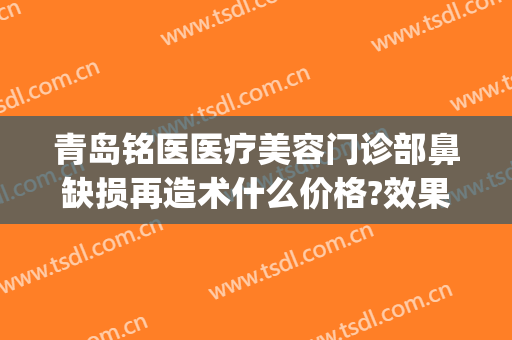 青岛铭医医疗美容门诊部鼻缺损再造术什么价格?效果怎么样?(青岛铭医国际整形美容医院怎么样)
