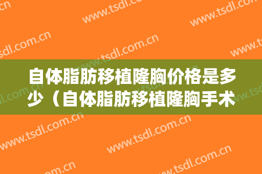 自体脂肪移植隆胸价格是多少（自体脂肪移植隆胸手术价格）(自体脂肪隆胸需要多少钱)