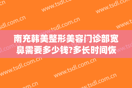 南充韩美整形美容门诊部宽鼻需要多少钱?多长时间恢复?(南充韩美整形医院)