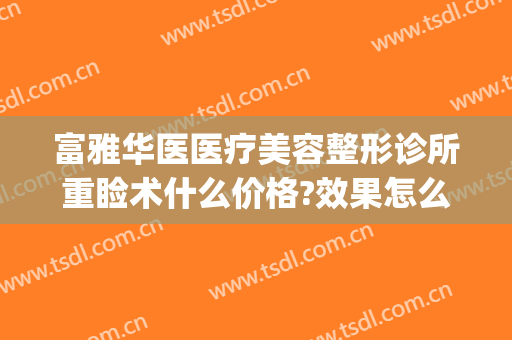 富雅华医医疗美容整形诊所重睑术什么价格?效果怎么样?(富华整形美容医院)
