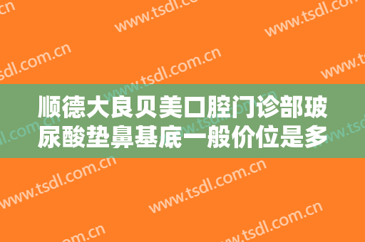 顺德大良贝美口腔门诊部玻尿酸垫鼻基底一般价位是多少?贵不贵?