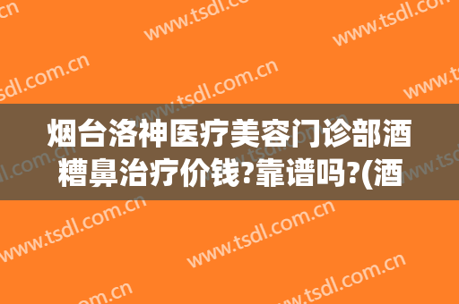 烟台洛神医疗美容门诊部酒糟鼻治疗价钱?靠谱吗?(酒糟鼻美容院能治好吗)
