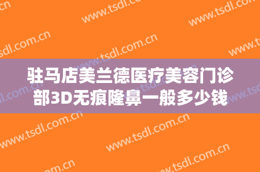 驻马店美兰德医疗美容门诊部3D无痕隆鼻一般多少钱?贵不贵?(驻马店美兰德整形医院怎么样)