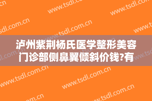 泸州紫荆杨氏医学整形美容门诊部侧鼻翼倾斜价钱?有哪些优势?
