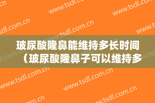 玻尿酸隆鼻能维持多长时间（玻尿酸隆鼻子可以维持多久）(玻尿酸隆鼻需要多长时间)