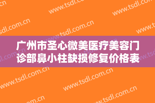 广州市圣心微美医疗美容门诊部鼻小柱缺损修复价格表!需要多久恢复?