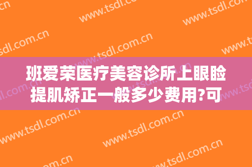 班爱荣医疗美容诊所上眼睑提肌矫正一般多少费用?可靠吗?(班爱荣医疗美容医院)
