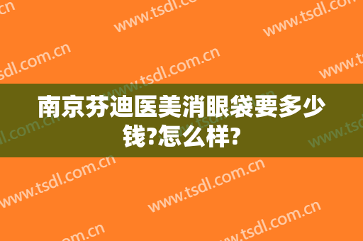 南京芬迪医美消眼袋要多少钱?怎么样?