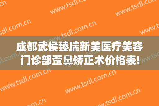 成都武侯臻瑞新美医疗美容门诊部歪鼻矫正术价格表!可靠吗?(成都医美整形美容医院怎么样)