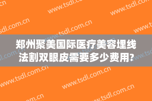 郑州聚美国际医疗美容埋线法割双眼皮需要多少费用?多长时间恢复?(聚美整形医疗美容医院郑州)