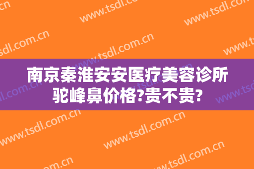 南京秦淮安安医疗美容诊所驼峰鼻价格?贵不贵?