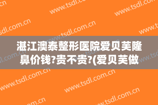 湛江澳泰整形医院爱贝芙隆鼻价钱?贵不贵?(爱贝芙做鼻子多少钱)