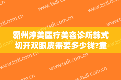 霸州淳美医疗美容诊所韩式切开双眼皮需要多少钱?靠谱吗?(海峡整形医院割双眼皮多少钱)