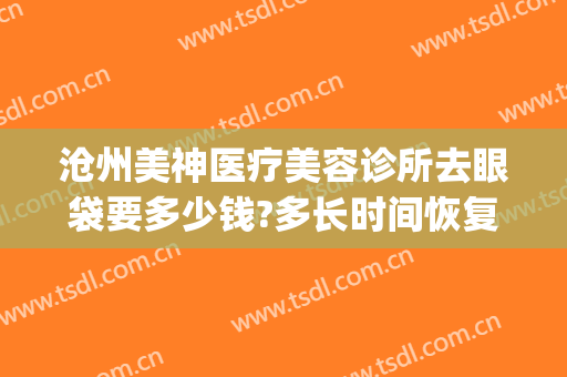 沧州美神医疗美容诊所去眼袋要多少钱?多长时间恢复?(沧州美神医疗美容院电话)