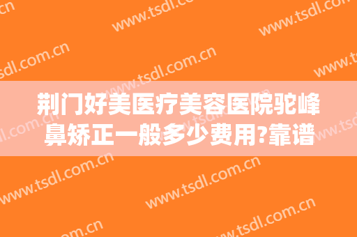 荆门好美医疗美容医院驼峰鼻矫正一般多少费用?靠谱吗?(荆州驼峰鼻整形费用)
