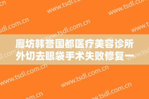 廊坊韩誉国都医疗美容诊所外切去眼袋手术失败修复一般多少费用?可靠吗?