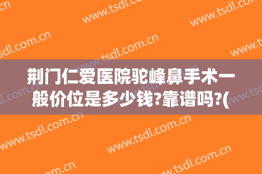 荆门仁爱医院驼峰鼻手术一般价位是多少钱?靠谱吗?(荆州鼻尖整形费用)
