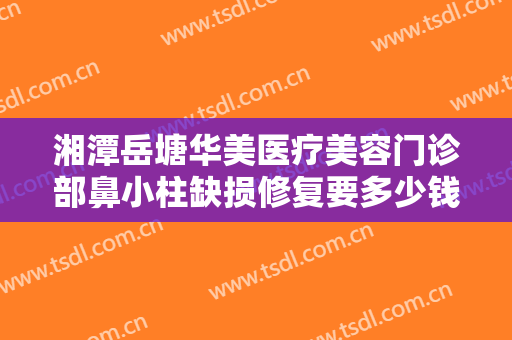 湘潭岳塘华美医疗美容门诊部鼻小柱缺损修复要多少钱?多长时间恢复?