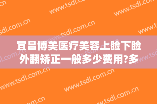 宜昌博美医疗美容上睑下睑外翻矫正一般多少费用?多长时间恢复?(睑外翻矫正手术多少钱)