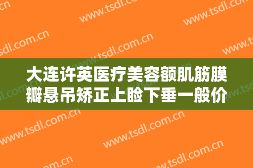 大连许英医疗美容额肌筋膜瓣悬吊矫正上睑下垂一般价位是多少费用?好不好?