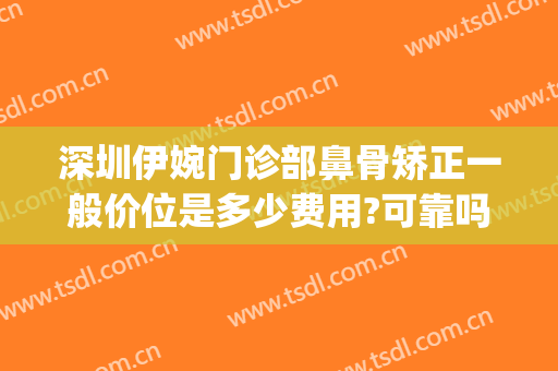 深圳伊婉门诊部鼻骨矫正一般价位是多少费用?可靠吗?(鼻软骨矫正多少钱)