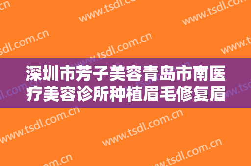 深圳市芳子美容青岛市南医疗美容诊所种植眉毛修复眉缺损价格多少钱?有哪些优势?