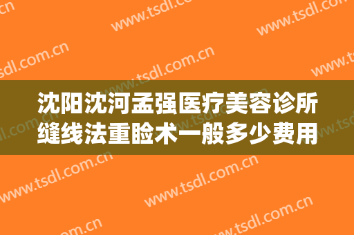 沈阳沈河孟强医疗美容诊所缝线法重睑术一般多少费用?靠谱吗?(沈阳孟强医疗美容诊所在哪)