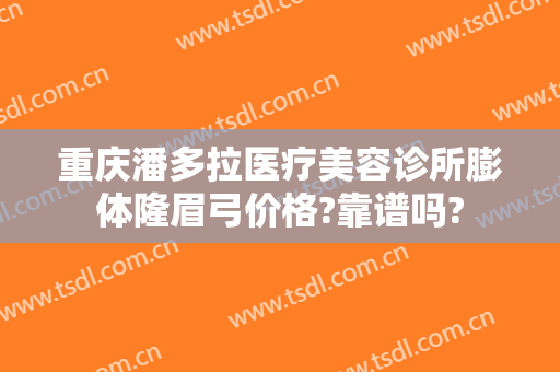 重庆潘多拉医疗美容诊所膨体隆眉弓价格?靠谱吗?