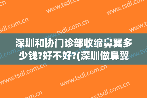 深圳和协门诊部收缩鼻翼多少钱?好不好?(深圳做鼻翼缩小哪家医院好)