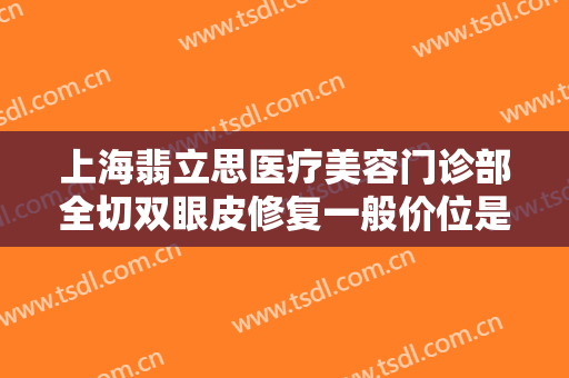 上海翡立思医疗美容门诊部全切双眼皮修复一般价位是多少费用?可靠吗?