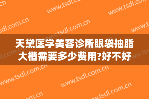 天黛医学美容诊所眼袋抽脂大楷需要多少费用?好不好?(医院眼皮抽脂多少钱)
