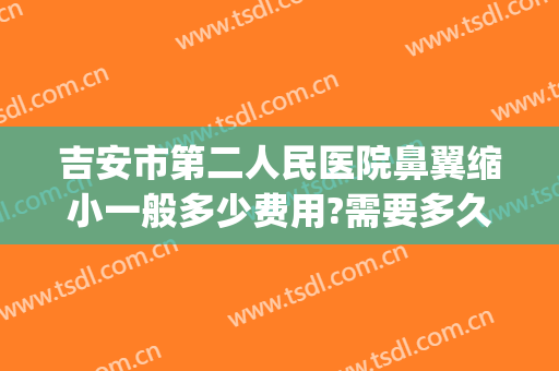 吉安市第二人民医院鼻翼缩小一般多少费用?需要多久恢复?(鼻翼缩小一般需要多少钱)