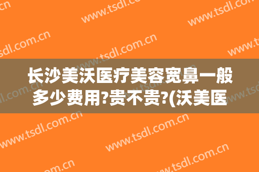 长沙美沃医疗美容宽鼻一般多少费用?贵不贵?(沃美医疗美容整形医院)