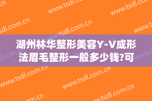 湖州林华整形美容Y-V成形法眉毛整形一般多少钱?可靠吗?(湖州林华整形医院电话)