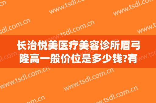 长治悦美医疗美容诊所眉弓隆高一般价位是多少钱?有哪些优势?(长治悦美整形美容医院)