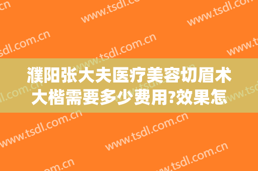濮阳张大夫医疗美容切眉术大楷需要多少费用?效果怎么样?(濮阳张大夫整形医院)