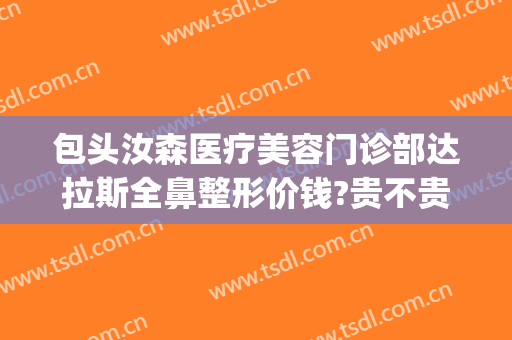 包头汝森医疗美容门诊部达拉斯全鼻整形价钱?贵不贵?(包头汝森国际整形)
