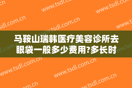 马鞍山瑞韩医疗美容诊所去眼袋一般多少费用?多长时间恢复?