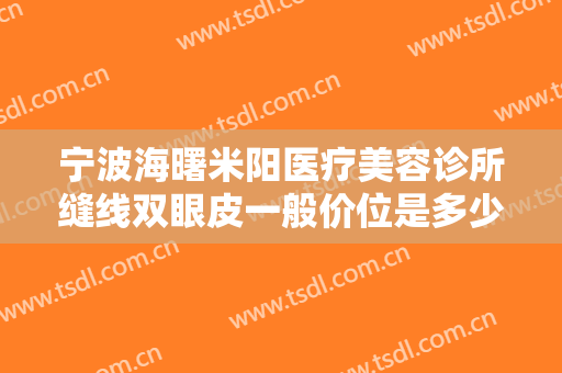 宁波海曙米阳医疗美容诊所缝线双眼皮一般价位是多少费用?需要多久恢复?
