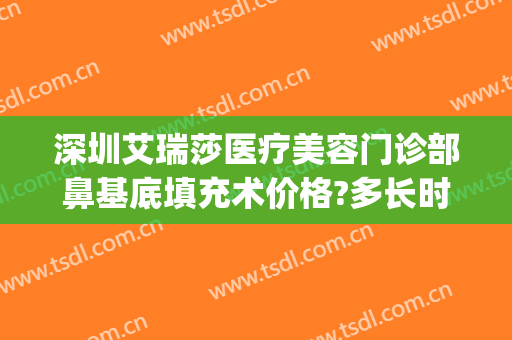 深圳艾瑞莎医疗美容门诊部鼻基底填充术价格?多长时间恢复?(艾瑞莎整形医疗美容医院)