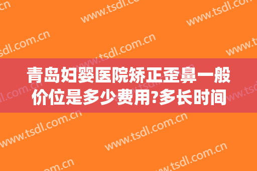 青岛妇婴医院矫正歪鼻一般价位是多少费用?多长时间恢复?(青岛矫正牙齿价格)