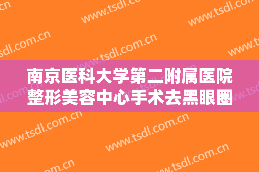 南京医科大学第二附属医院整形美容中心手术去黑眼圈要多少钱?怎么样?