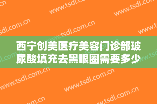 西宁创美医疗美容门诊部玻尿酸填充去黑眼圈需要多少钱?需要多久恢复?