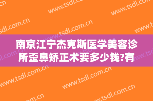 南京江宁杰克斯医学美容诊所歪鼻矫正术要多少钱?有哪些优势?(南京杰克斯国际医学美容)