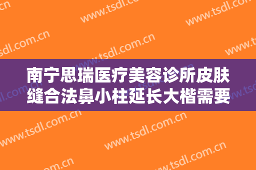 南宁思瑞医疗美容诊所皮肤缝合法鼻小柱延长大楷需要多少费用?多长时间恢复?