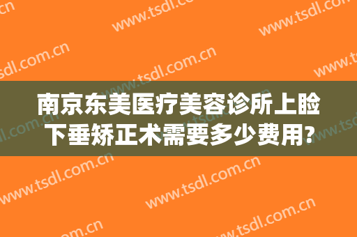 南京东美医疗美容诊所上睑下垂矫正术需要多少费用?贵不贵?(南京做眼睑下垂最好的医生)