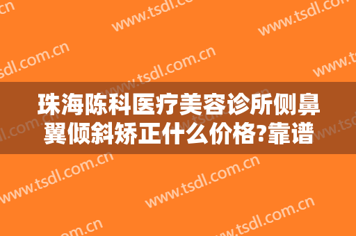 珠海陈科医疗美容诊所侧鼻翼倾斜矫正什么价格?靠谱吗?