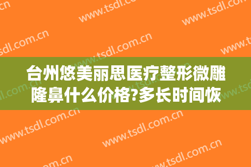 台州悠美丽思医疗整形微雕隆鼻什么价格?多长时间恢复?(台州医美整形医院)