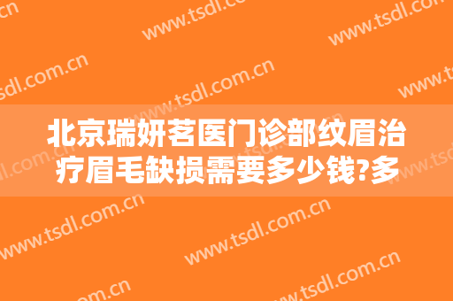 北京瑞妍茗医门诊部纹眉治疗眉毛缺损需要多少钱?多长时间恢复?